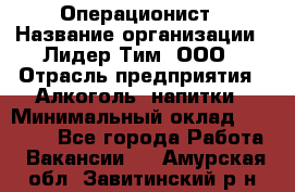 Операционист › Название организации ­ Лидер Тим, ООО › Отрасль предприятия ­ Алкоголь, напитки › Минимальный оклад ­ 25 000 - Все города Работа » Вакансии   . Амурская обл.,Завитинский р-н